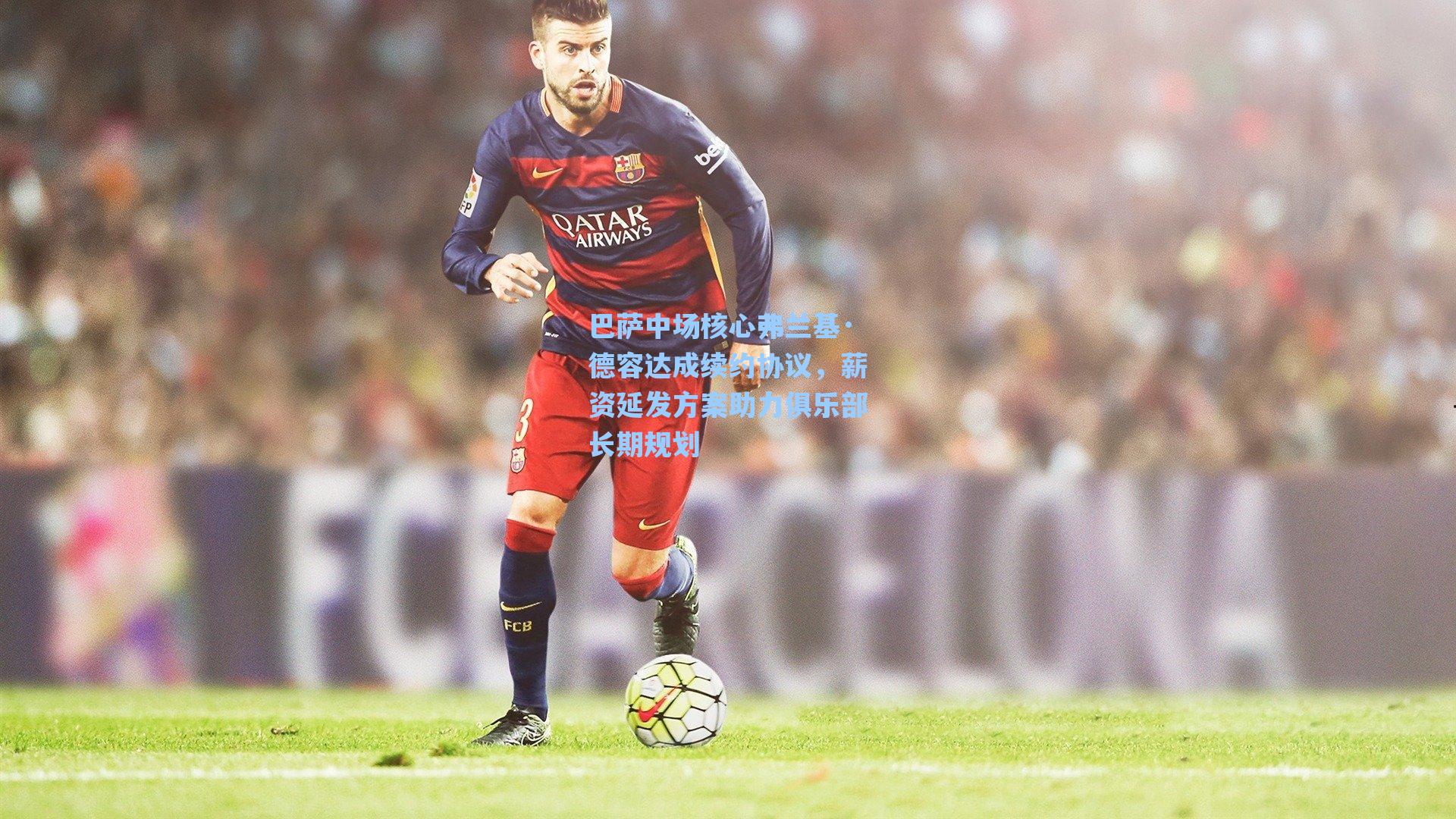 巴萨中场核心弗兰基·德容达成续约协议，薪资延发方案助力俱乐部长期规划