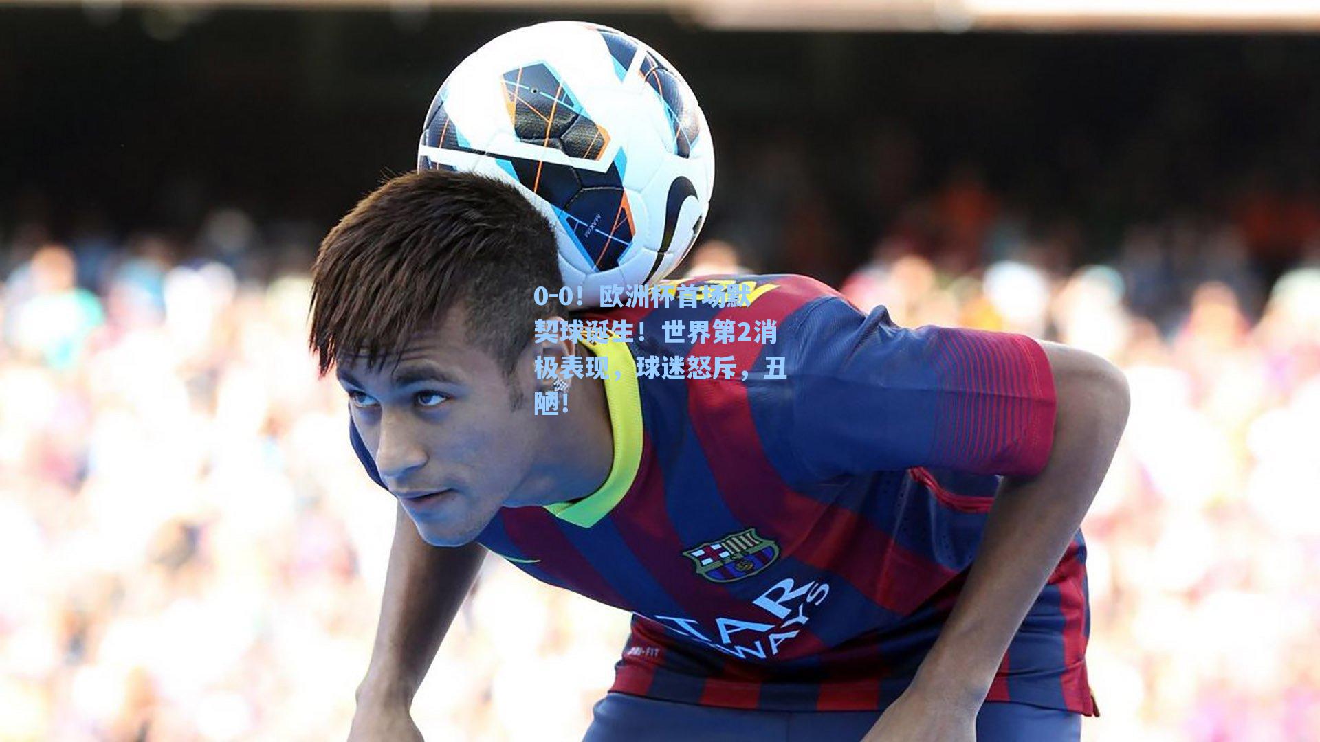 0-0!欧洲杯首场默契球诞生!世界第2消极表现,球迷怒斥,丑陋!