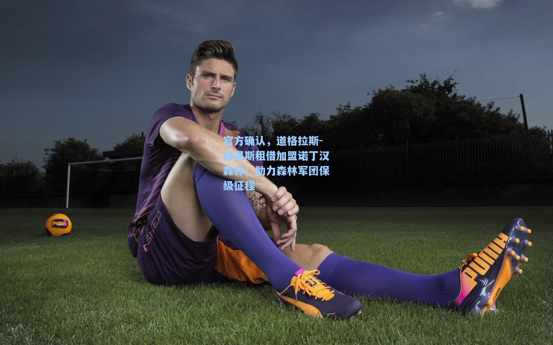 官方确认，道格拉斯-路易斯租借加盟诺丁汉森林，助力森林军团保级征程