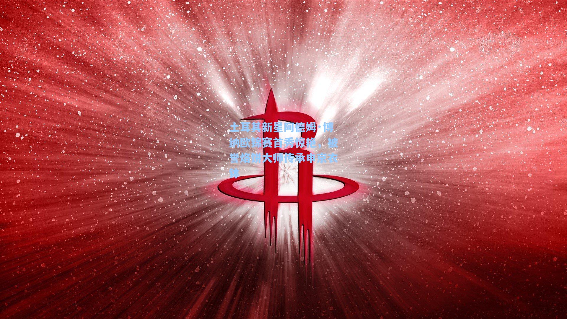 土耳其新星阿德姆·博纳欧锦赛首秀惊艳,被誉烙饼大师传承申京衣钵