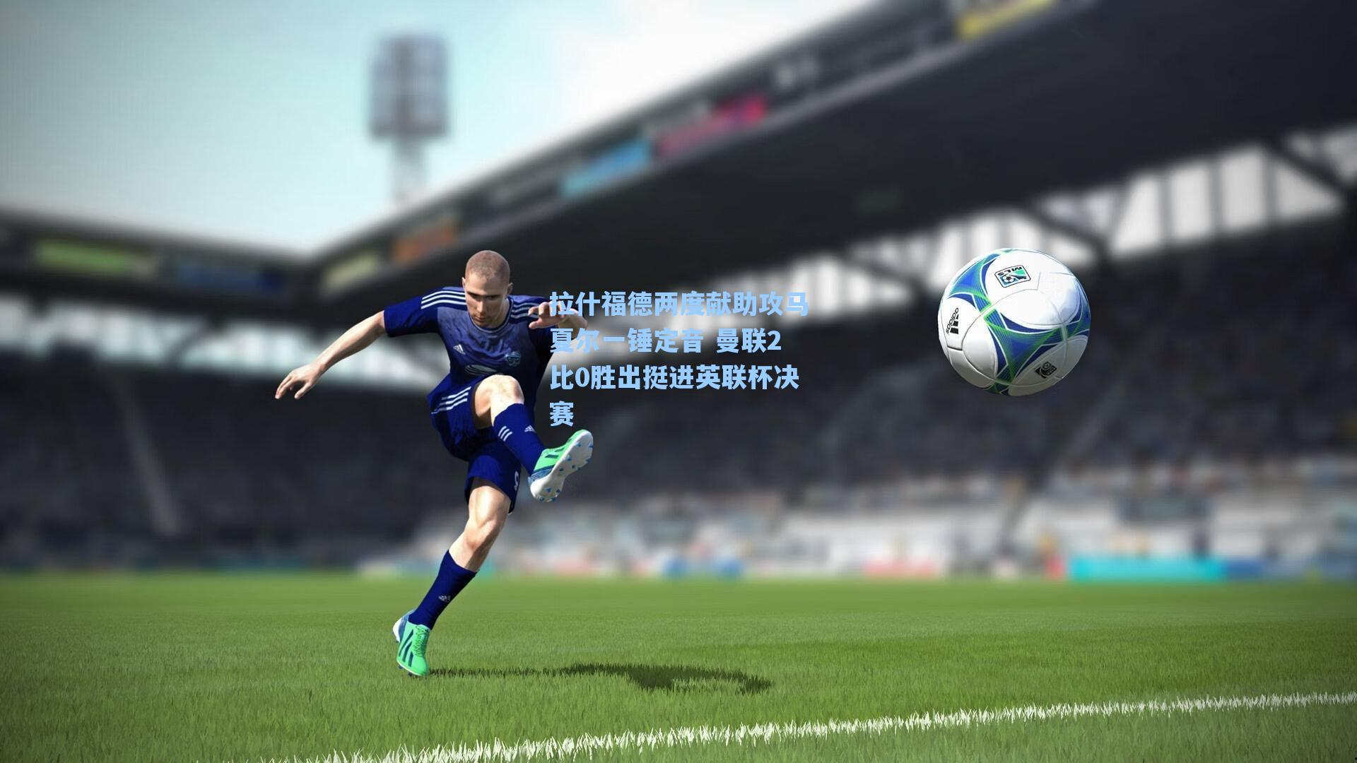 拉什福德两度献助攻马夏尔一锤定音 曼联2比0胜出挺进英联杯决赛