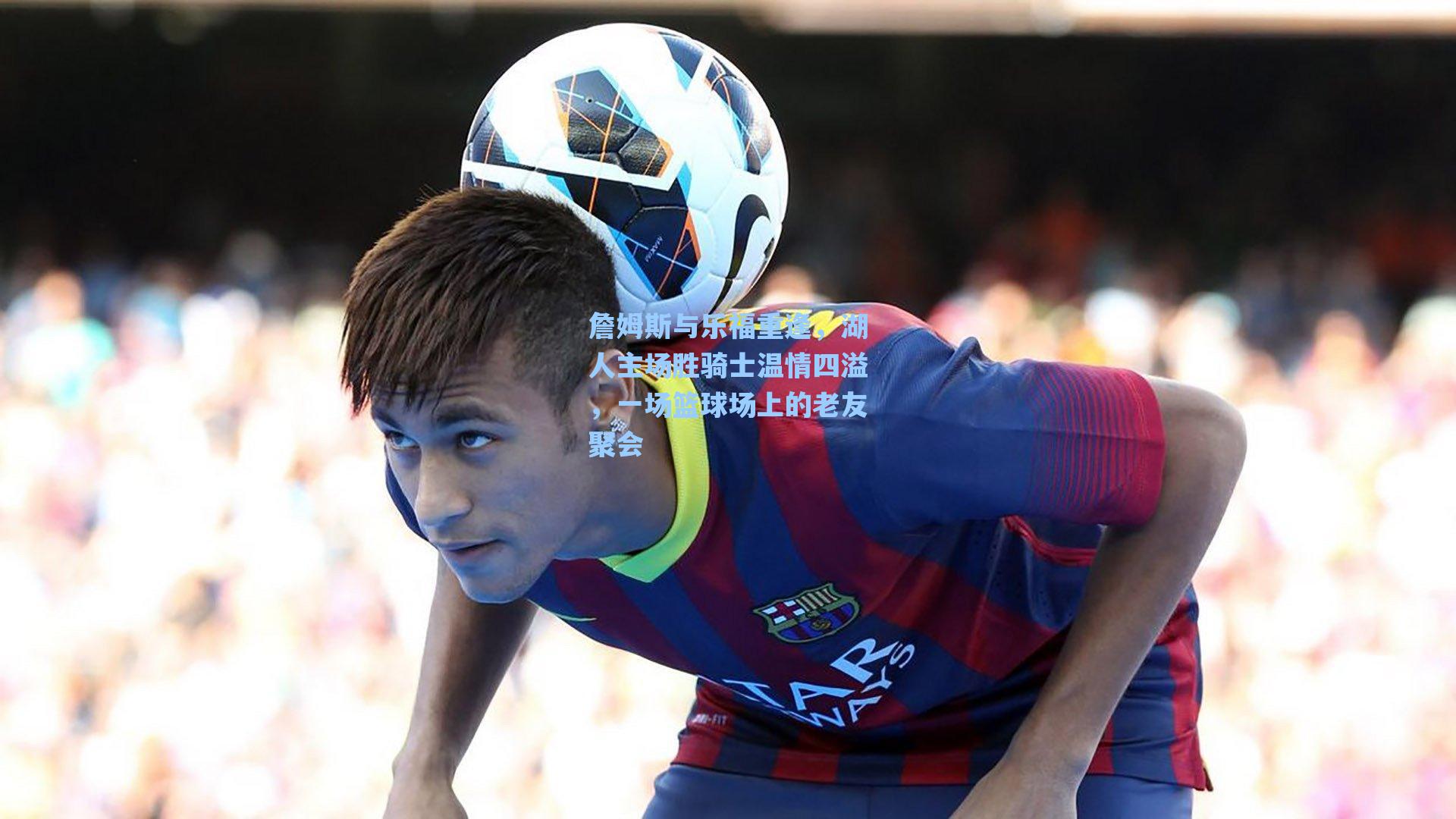 詹姆斯与乐福重逢，湖人主场胜骑士温情四溢，一场篮球场上的老友聚会