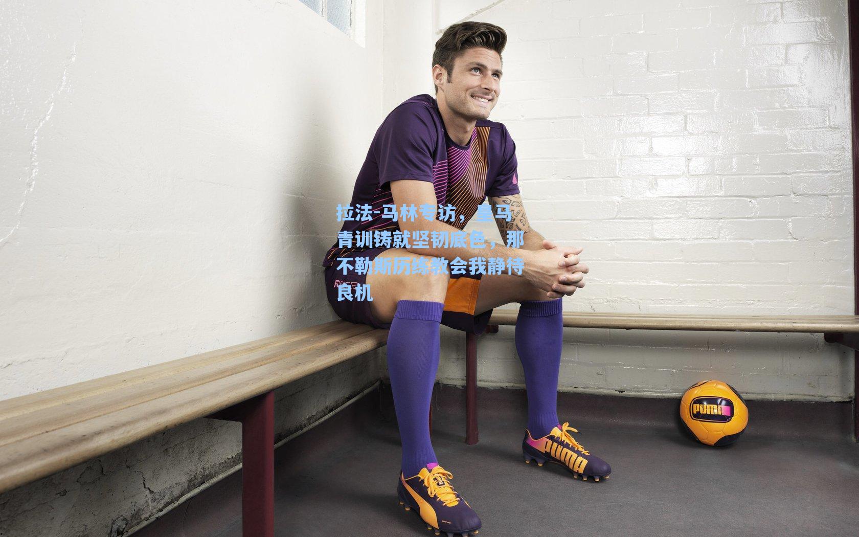拉法-马林专访,皇马青训铸就坚韧底色,那不勒斯历练教会我静待良机