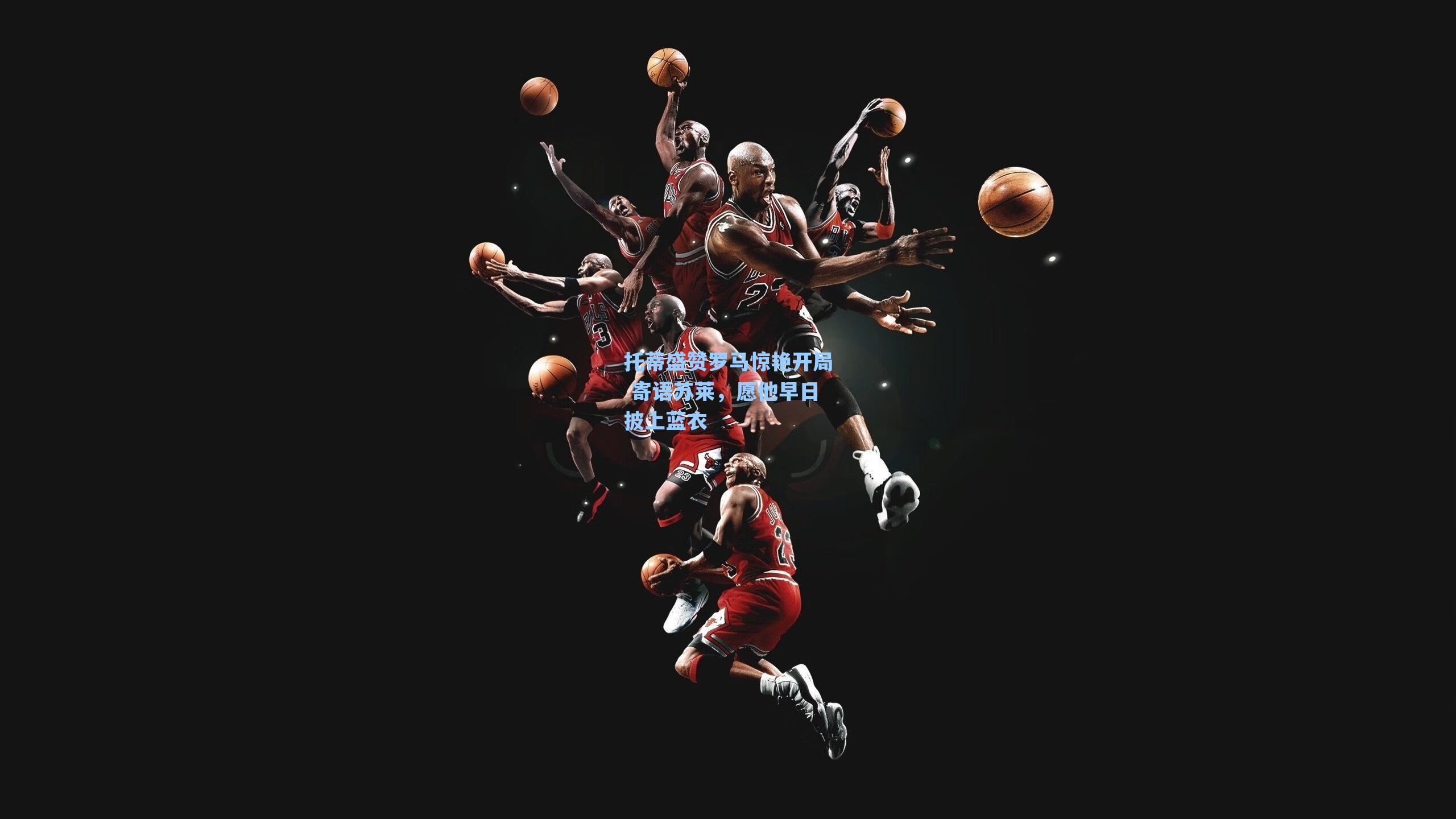 托蒂盛赞罗马惊艳开局 寄语苏莱，愿他早日披上蓝衣