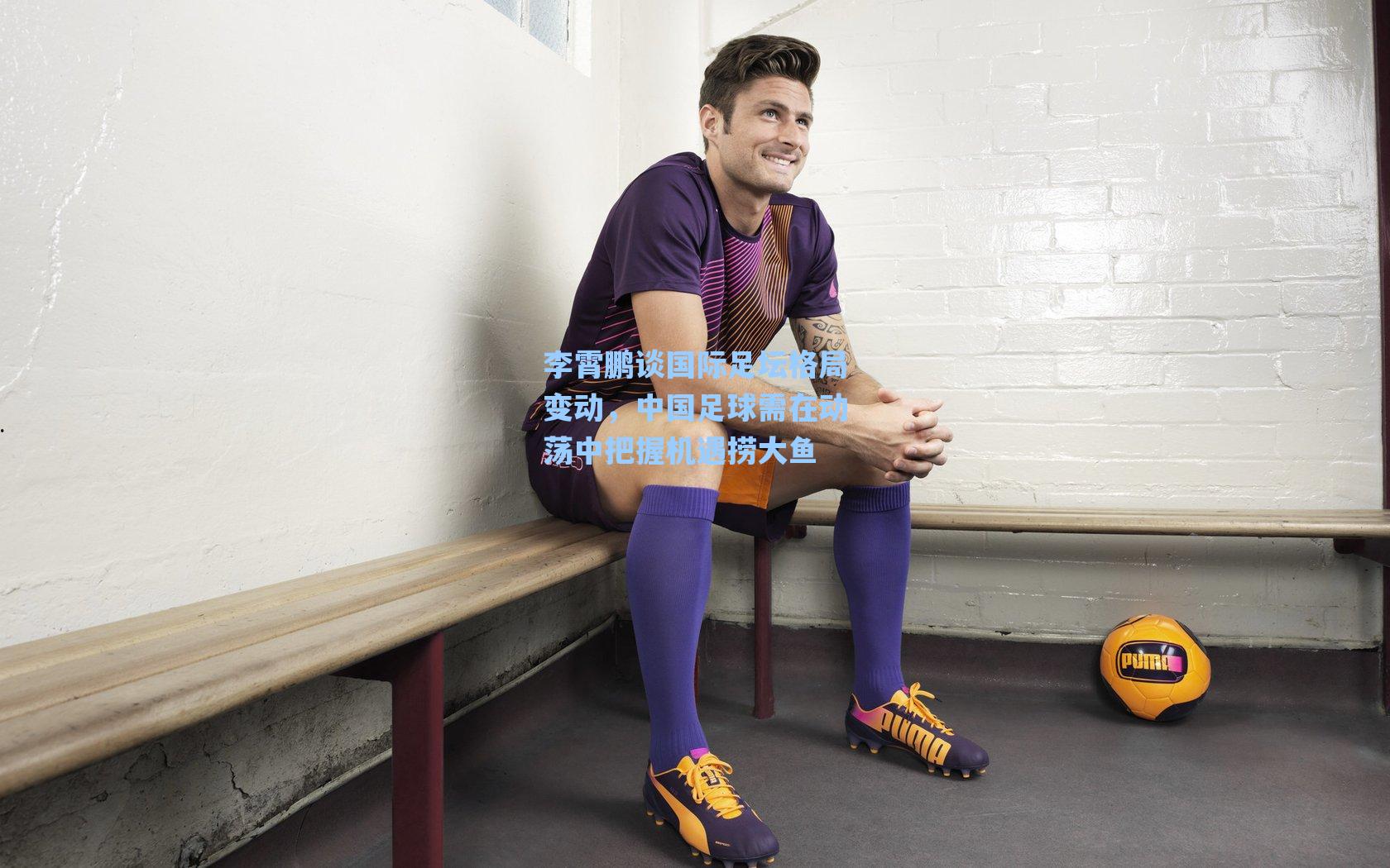 李霄鹏谈国际足坛格局变动，中国足球需在动荡中把握机遇捞大鱼