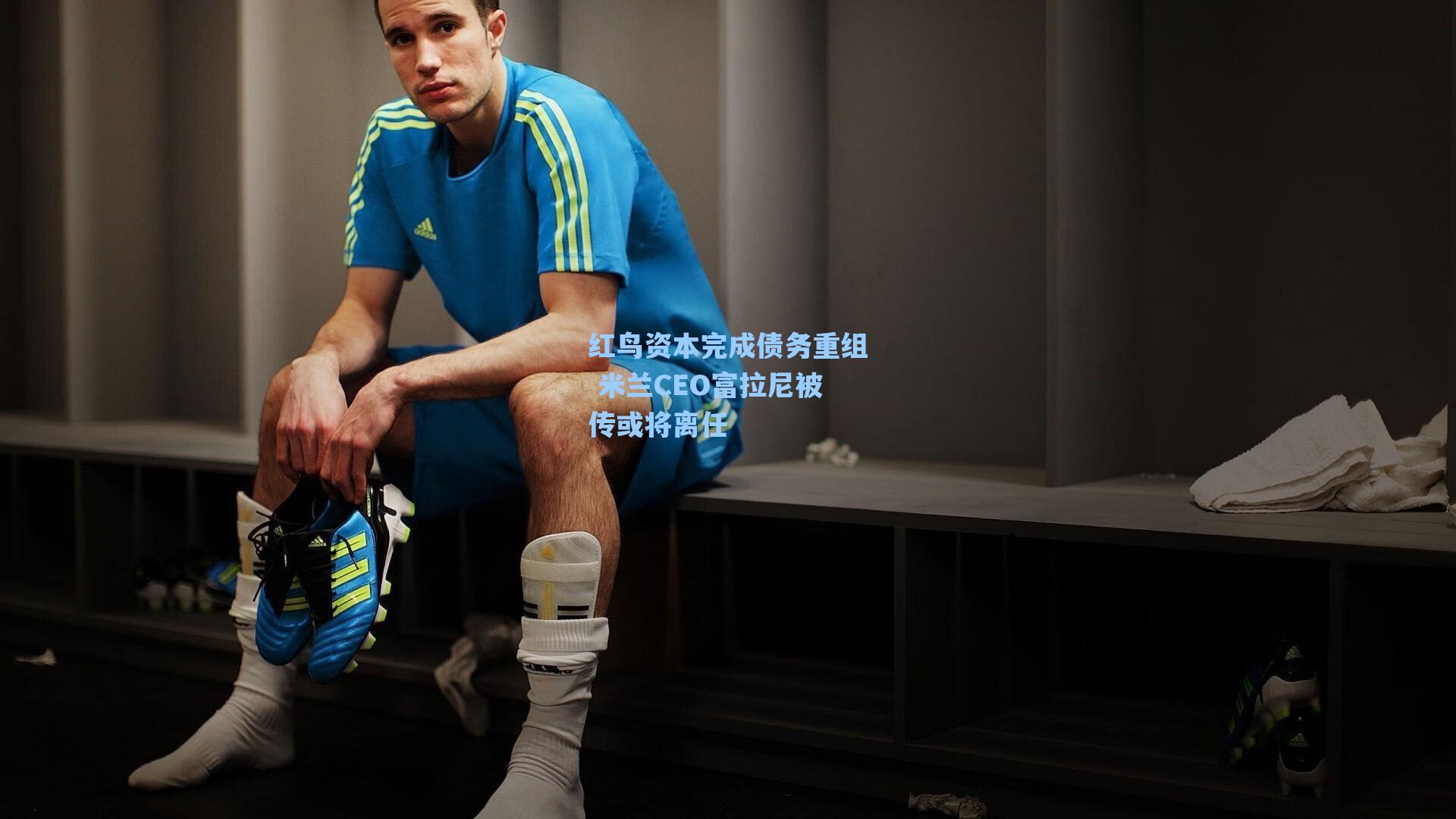 红鸟资本完成债务重组 米兰CEO富拉尼被传或将离任